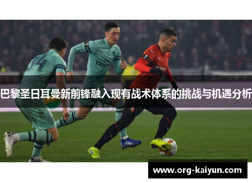 巴黎圣日耳曼新前锋融入现有战术体系的挑战与机遇分析