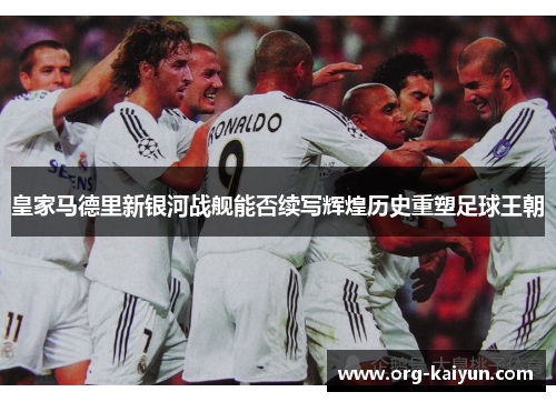 皇家马德里新银河战舰能否续写辉煌历史重塑足球王朝