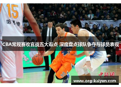 CBA常规赛收官战五大看点 深度盘点球队争夺与球员表现
