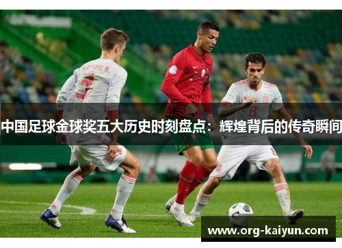 中国足球金球奖五大历史时刻盘点：辉煌背后的传奇瞬间