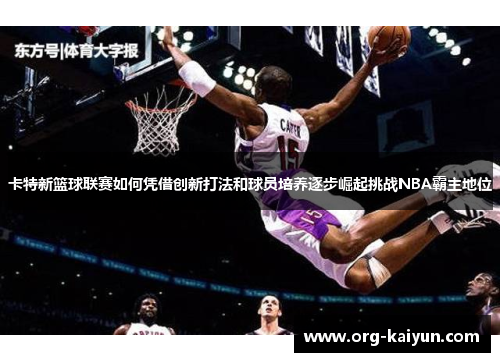 卡特新篮球联赛如何凭借创新打法和球员培养逐步崛起挑战NBA霸主地位