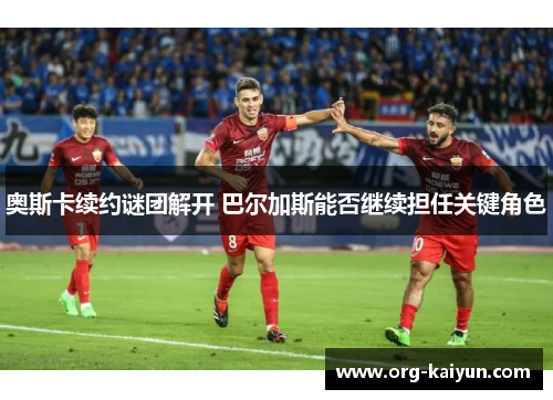 奥斯卡续约谜团解开 巴尔加斯能否继续担任关键角色