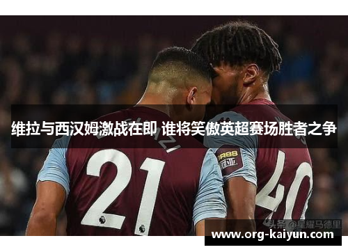 维拉与西汉姆激战在即 谁将笑傲英超赛场胜者之争