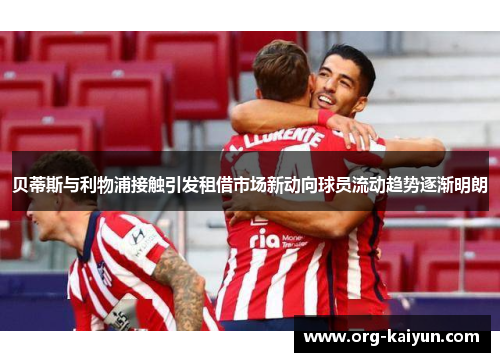 贝蒂斯与利物浦接触引发租借市场新动向球员流动趋势逐渐明朗