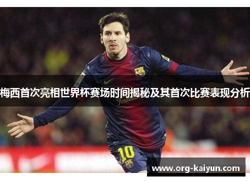 梅西首次亮相世界杯赛场时间揭秘及其首次比赛表现分析