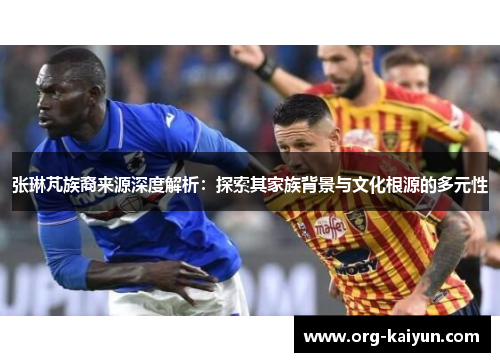 张琳芃族裔来源深度解析：探索其家族背景与文化根源的多元性