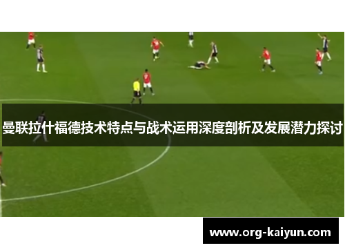 曼联拉什福德技术特点与战术运用深度剖析及发展潜力探讨