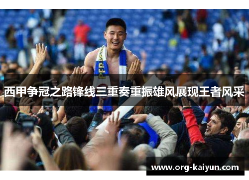 西甲争冠之路锋线三重奏重振雄风展现王者风采