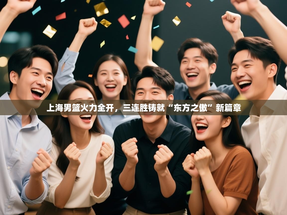 上海男篮火力全开，三连胜铸就“东方之傲”新篇章  第2张