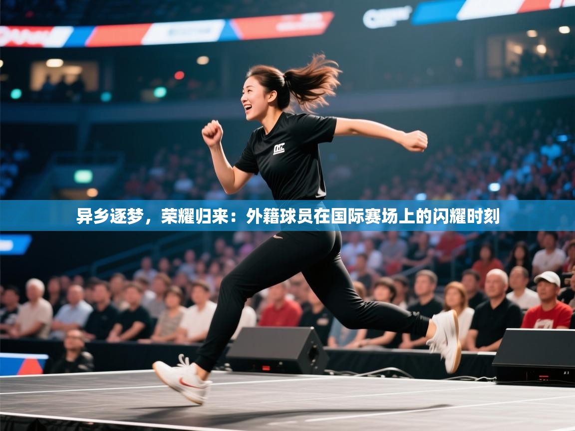 异乡逐梦，荣耀归来：外籍球员在国际赛场上的闪耀时刻