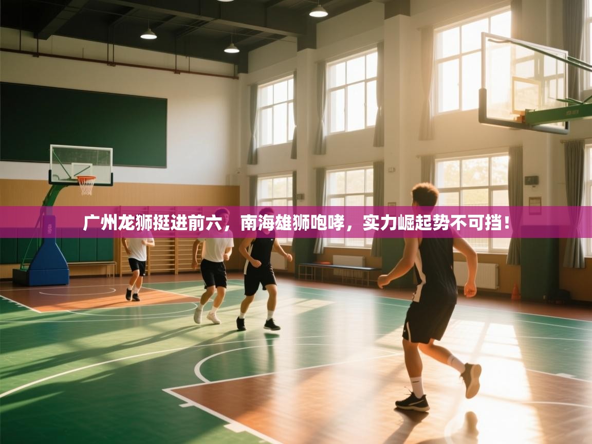 广州龙狮挺进前六，南海雄狮咆哮，实力崛起势不可挡！